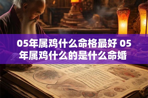 05年属鸡什么命格最好 05年属鸡什么的是什么命婚 配合 05年属鸡什么命格最好 05年属鸡什么的是什么命婚 配合