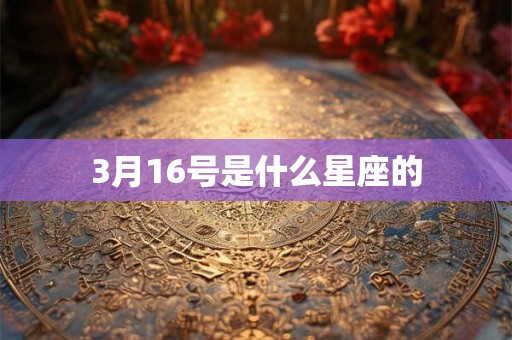 3月16号是什么星座的 3月16号是什么星座的