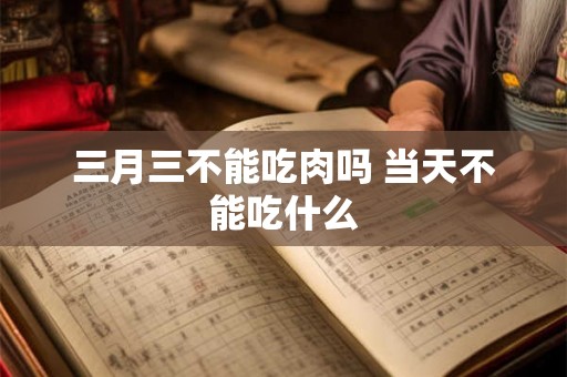 三月三不能吃肉吗 当天不能吃什么 三月三不能吃肉吗 当天不能吃什么
