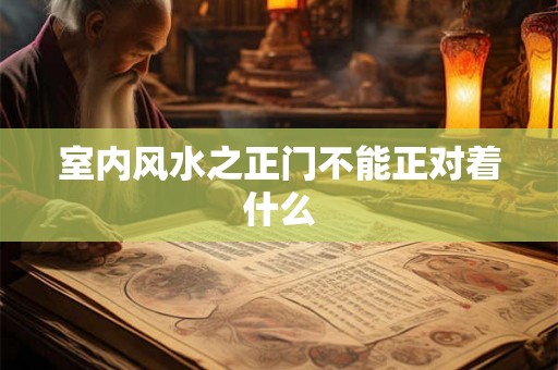 室内风水之正门不能正对着什么