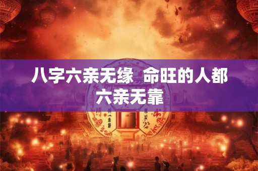 八字六亲无缘  命旺的人都六亲无靠