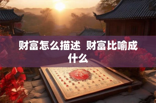 财富怎么描述 财富比喻成什么 财富怎么描述 财富比喻成什么