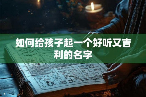 如何给孩子起一个好听又吉利的名字 如何给孩子起一个好听又吉利的名字