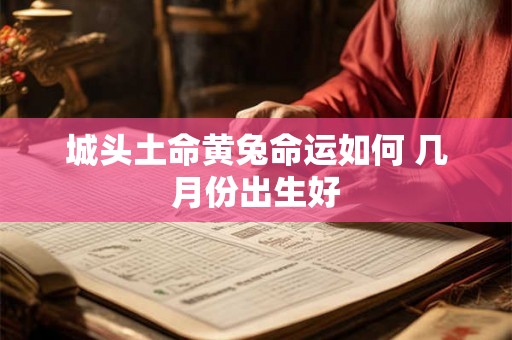 城头土命黄兔命运如何 几月份出生好 城头土命黄兔命运如何 几月份出生好