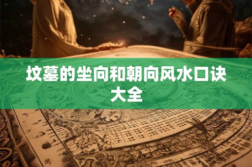 坟墓的坐向和朝向风水口诀大全 坟墓的坐向和朝向风水口诀大全