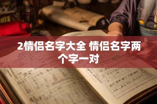 2情侣名字大全 情侣名字两个字一对