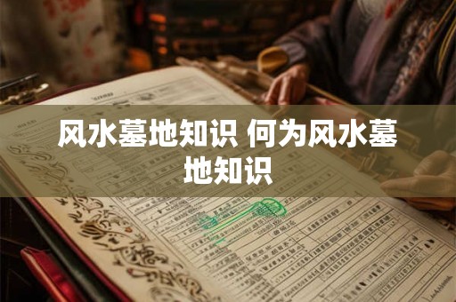 风水墓地知识 何为风水墓地知识 风水墓地知识 何为风水墓地知识
