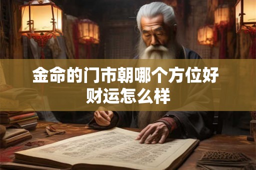 金命的门市朝哪个方位好 财运怎么样 金命的门市朝哪个方位好 财运怎么样