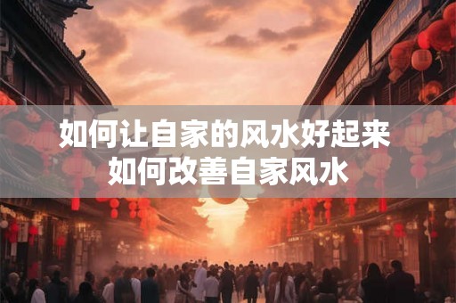 如何让自家的风水好起来 如何改善自家风水 如何让自家的风水好起来 如何改善自家风水