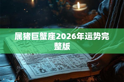 属猪巨蟹座2026年运势完整版 属猪巨蟹座2026年运势完整版