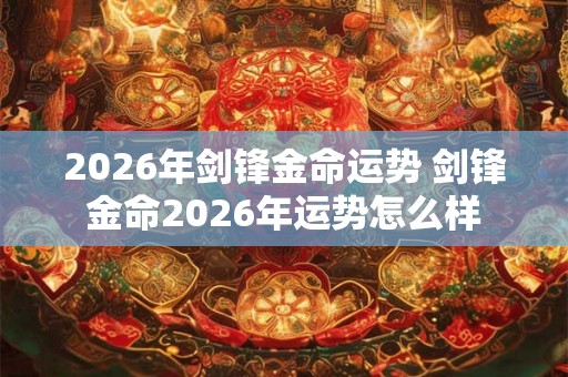2026年剑锋金命运势 剑锋金命2026年运势怎么样 2026年剑锋金命运势 剑锋金命2026年运势怎么样