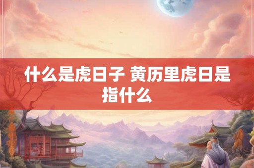 什么是虎日子 黄历里虎日是指什么 什么是虎日子 黄历里虎日是指什么
