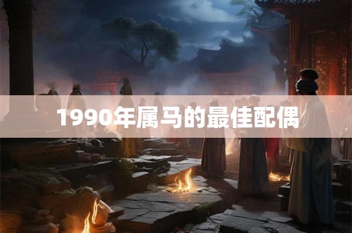 1990年属马的最佳配偶 1990年属马的最佳配偶