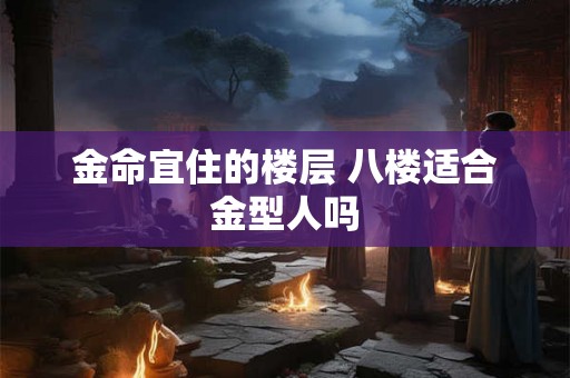 金命宜住的楼层 八楼适合金型人吗 金命宜住的楼层 八楼适合金型人吗