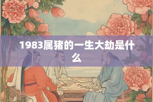 1983属猪的一生大劫是什么 1983属猪的一生大劫是什么