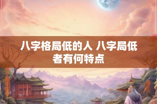 八字格局低的人 八字局低者有何特点 八字格局低的人 八字局低者有何特点