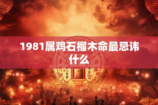 1981属鸡石榴木命最忌讳什么 1981属鸡石榴木命最忌讳什么