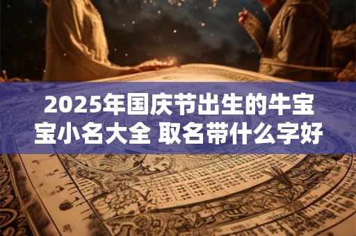2025年国庆节出生的牛宝宝小名大全 取名带什么字好
