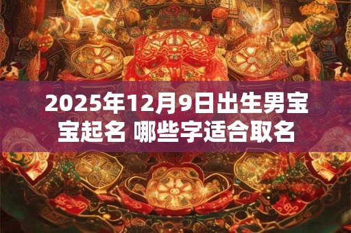 2025年12月9日出生男宝宝起名 哪些字适合取名 2025年12月9日出生男宝宝起名 哪些字适合取名