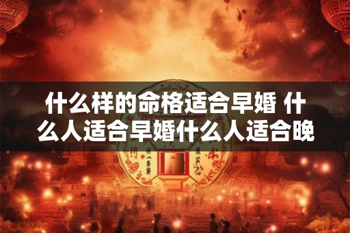 什么样的命格适合早婚 什么人适合早婚什么人适合晚婚 什么样的命格适合早婚 什么人适合早婚什么人适合晚婚