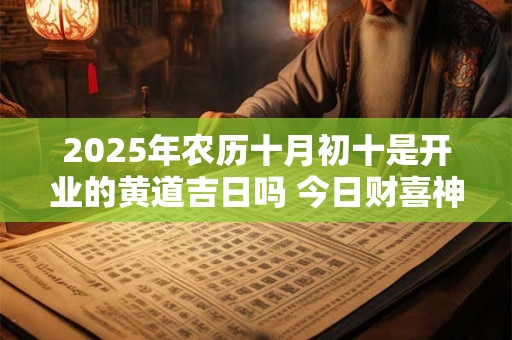 2025年农历十月初十是开业的黄道吉日吗 今日财喜神方位 2025年农历十月初十是开业的黄道吉日吗 今日财喜神方位