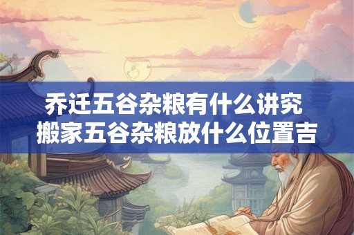 乔迁五谷杂粮有什么讲究 搬家五谷杂粮放什么位置吉利 乔迁五谷杂粮有什么讲究 搬家五谷杂粮放什么位置吉利