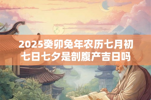2025癸卯兔年农历七月初七日七夕是剖腹产吉日吗 2025癸卯兔年农历七月初七日七夕是剖腹产吉日吗