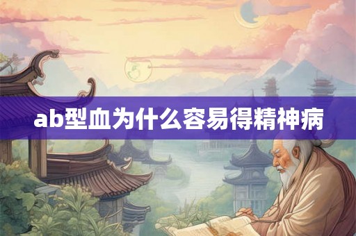 ab型血为什么容易得精神病 ab型血为什么容易得精神病