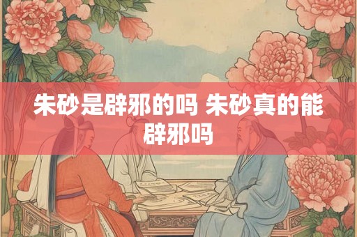 朱砂是辟邪的吗 朱砂真的能辟邪吗 朱砂是辟邪的吗 朱砂真的能辟邪吗