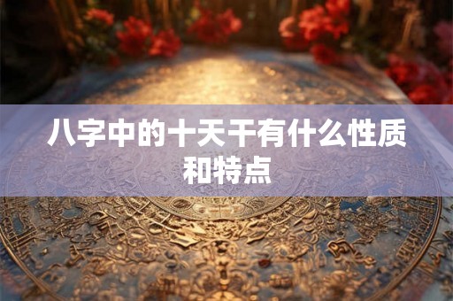 八字中的十天干有什么性质和特点 八字中的十天干有什么性质和特点