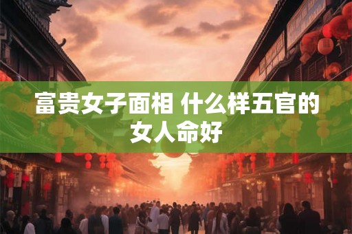 富贵女子面相 什么样五官的女人命好