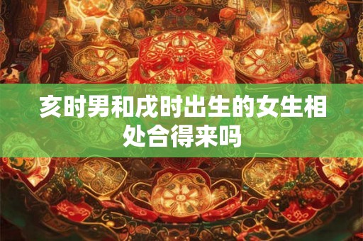 亥时男和戌时出生的女生相处合得来吗 亥时男和戌时出生的女生相处合得来吗