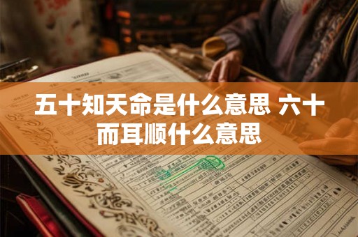 五十知天命是什么意思 六十而耳顺什么意思