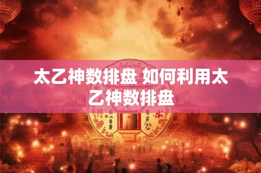 太乙神数排盘 如何利用太乙神数排盘