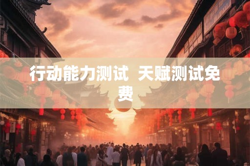 行动能力测试 天赋测试免费 行动能力测试 天赋测试免费