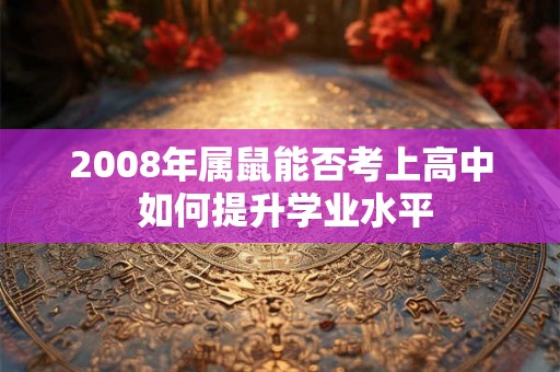 2008年属鼠能否考上高中 如何提升学业水平 2008年属鼠能否考上高中 如何提升学业水平