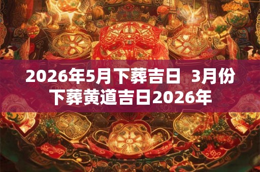 2026年5月下葬吉日 3月份下葬黄道吉日2026年 2026年5月下葬吉日 3月份下葬黄道吉日2026年