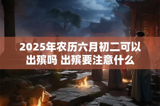 2025年农历六月初二可以出殡吗 出殡要注意什么 2025年农历六月初二可以出殡吗 出殡要注意什么