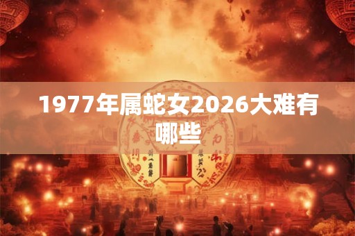 1977年属蛇女2026大难有哪些 1977年属蛇女2026大难有哪些