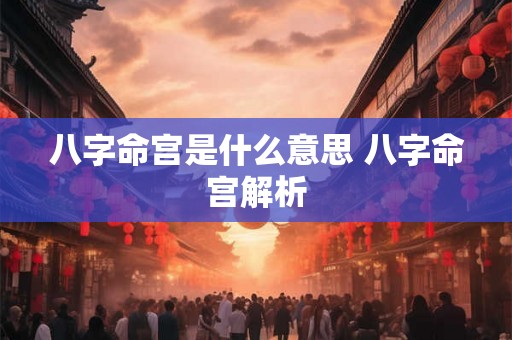八字命宫是什么意思 八字命宫解析 八字命宫是什么意思 八字命宫解析