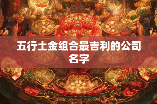 五行土金组合最吉利的公司名字