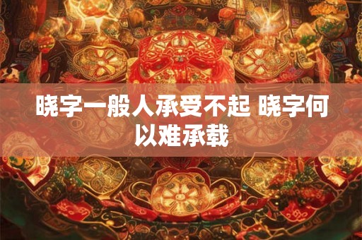 晓字一般人承受不起 晓字何以难承载 晓字一般人承受不起 晓字何以难承载