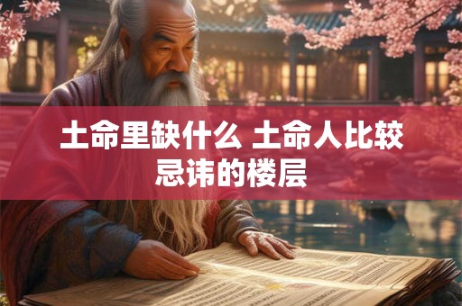 土命里缺什么 土命人比较忌讳的楼层