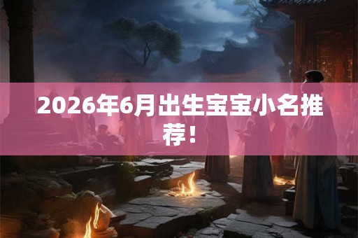 2026年6月出生宝宝小名推荐! 2026年6月出生宝宝小名推荐!