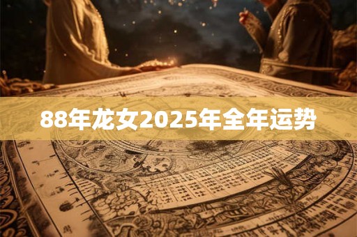 88年龙女2025年全年运势 88年龙女2025年全年运势