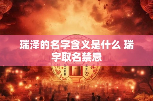 瑞泽的名字含义是什么 瑞字取名禁忌 瑞泽的名字含义是什么 瑞字取名禁忌