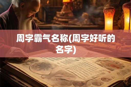 周字霸气名称(周字好听的名字) 周字霸气名称(周字好听的名字)