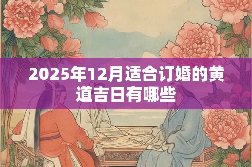 2025年12月适合订婚的黄道吉日有哪些 2025年12月适合订婚的黄道吉日有哪些