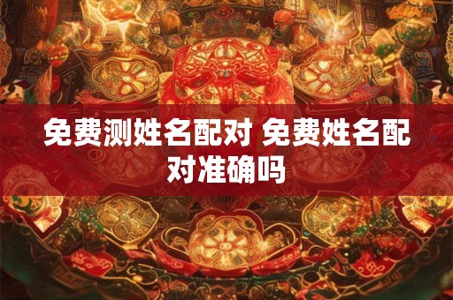 免费测姓名配对 免费姓名配对准确吗 免费测姓名配对 免费姓名配对准确吗