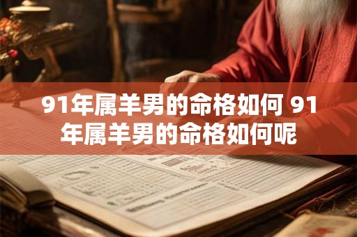 91年属羊男的命格如何 91年属羊男的命格如何呢 91年属羊男的命格如何 91年属羊男的命格如何呢